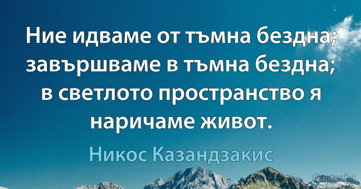 Ние идваме от тъмна бездна; завършваме в тъмна бездна; в светлото пространство я наричаме живот. (Никос Казандзакис)