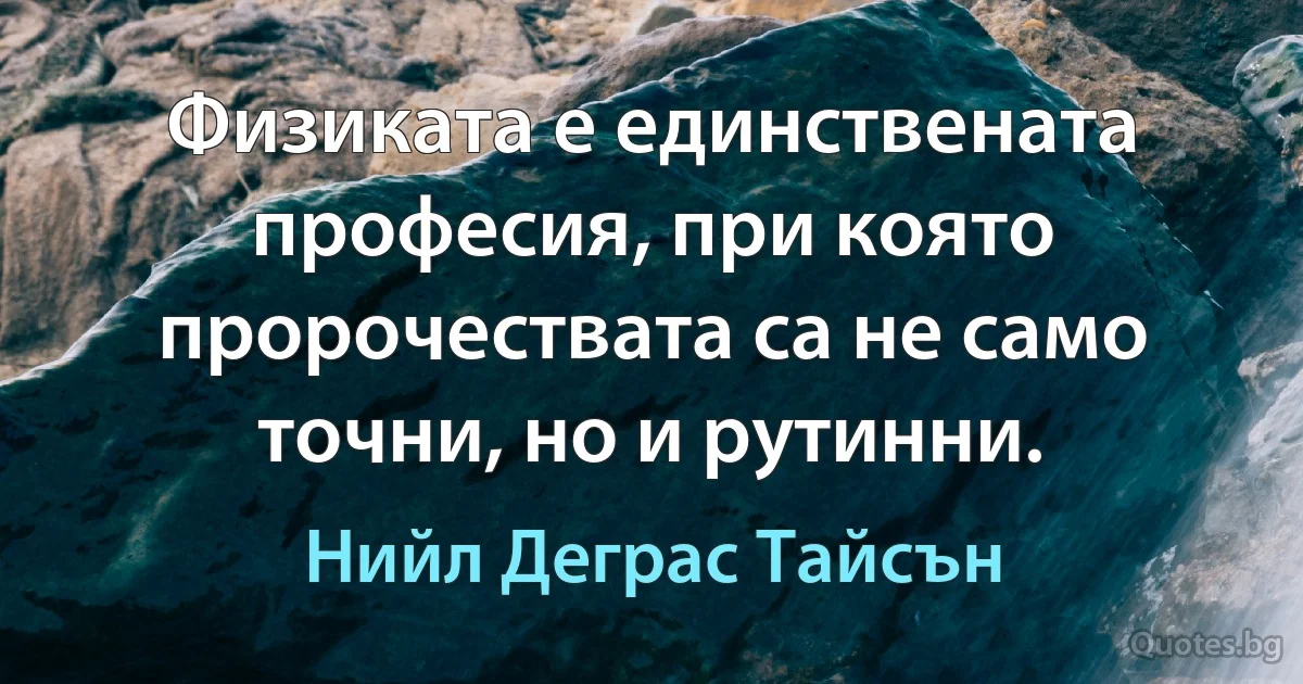 Физиката е единствената професия, при която пророчествата са не само точни, но и рутинни. (Нийл Деграс Тайсън)