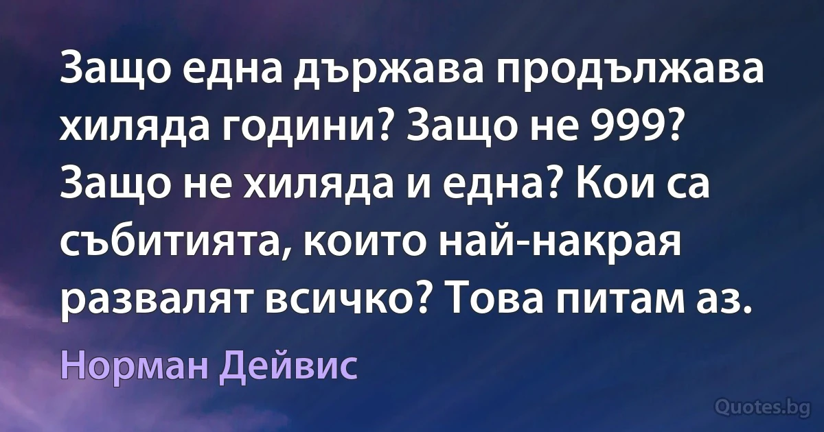 Защо една държава продължава хиляда години? Защо не 999? Защо не хиляда и една? Кои са събитията, които най-накрая развалят всичко? Това питам аз. (Норман Дейвис)