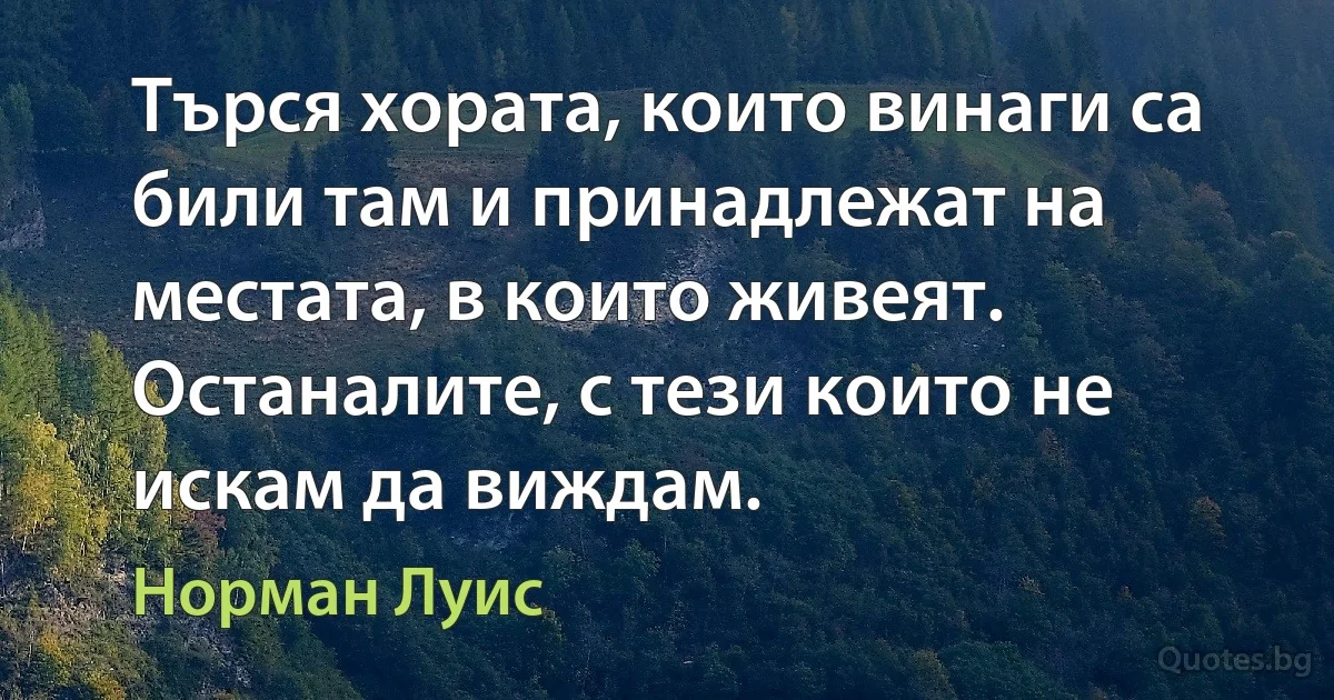 Търся хората, които винаги са били там и принадлежат на местата, в които живеят. Останалите, с тези които не искам да виждам. (Норман Луис)