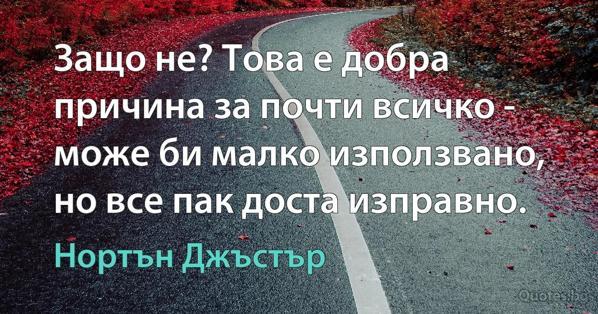 Защо не? Това е добра причина за почти всичко - може би малко използвано, но все пак доста изправно. (Нортън Джъстър)