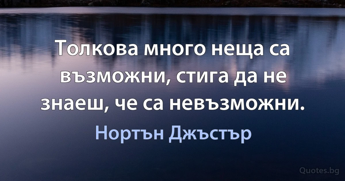 Толкова много неща са възможни, стига да не знаеш, че са невъзможни. (Нортън Джъстър)