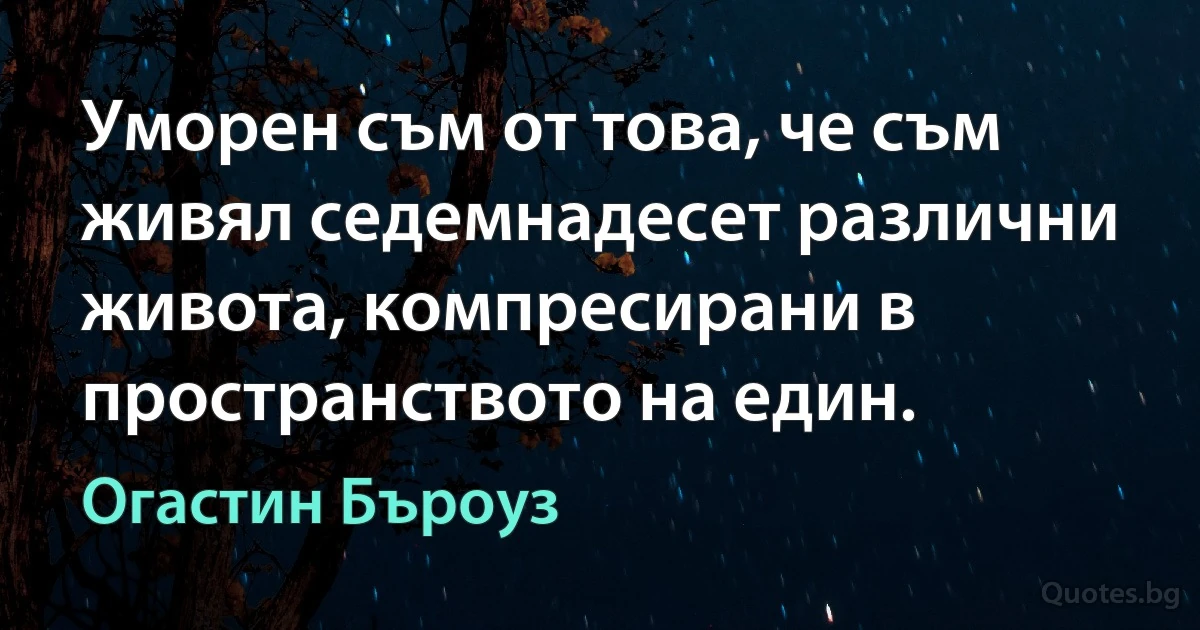 Уморен съм от това, че съм живял седемнадесет различни живота, компресирани в пространството на един. (Огастин Бъроуз)