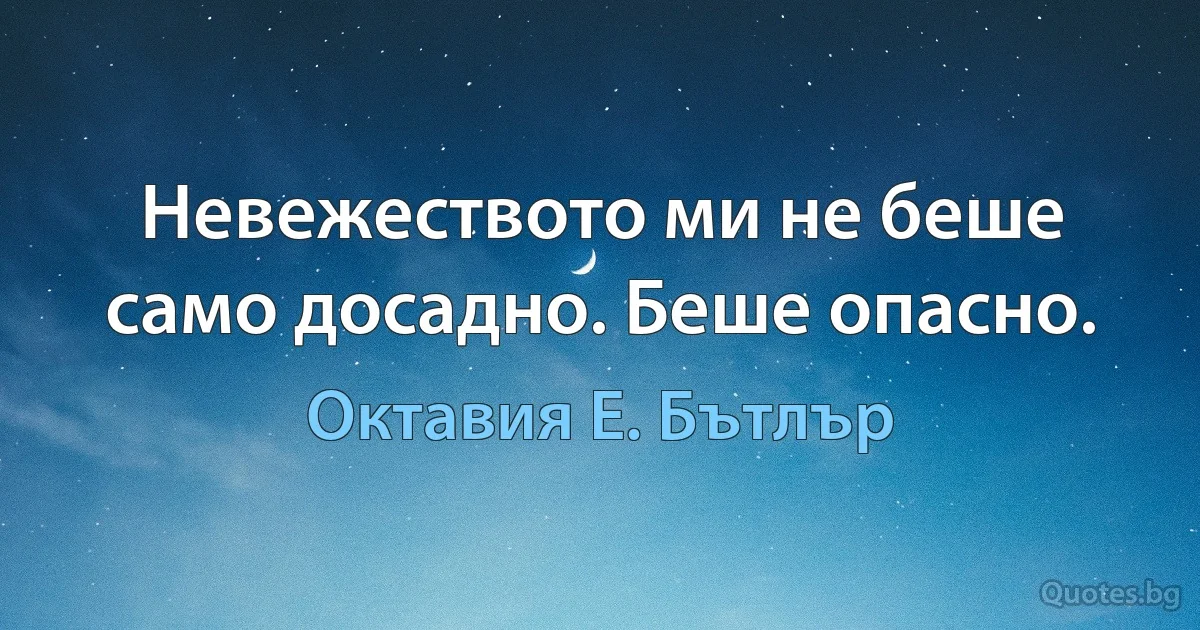 Невежеството ми не беше само досадно. Беше опасно. (Октавия Е. Бътлър)