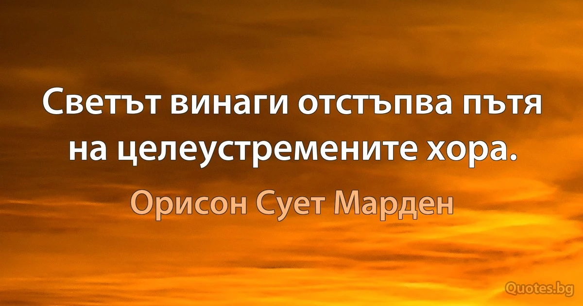 Светът винаги отстъпва пътя на целеустремените хора. (Орисон Сует Марден)