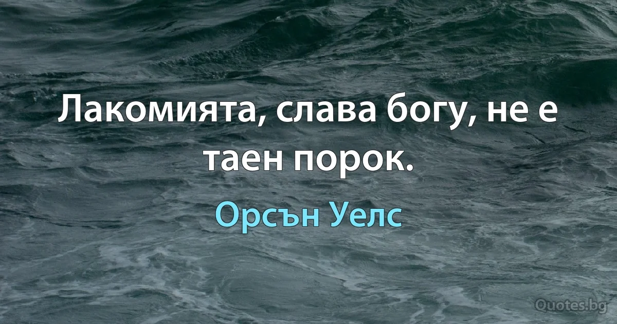 Лакомията, слава богу, не е таен порок. (Орсън Уелс)