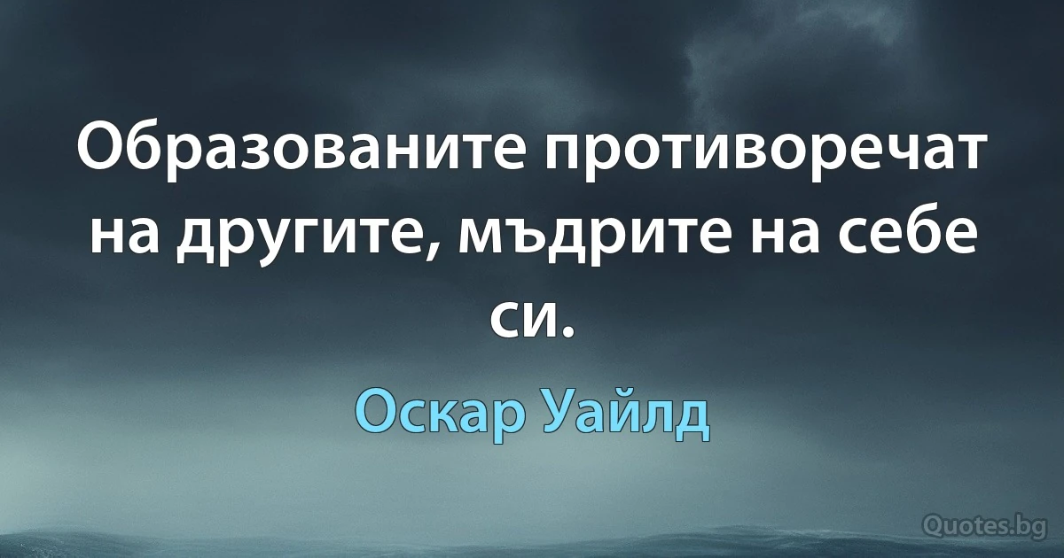 Образованите противоречат на другите, мъдрите на себе си. (Оскар Уайлд)