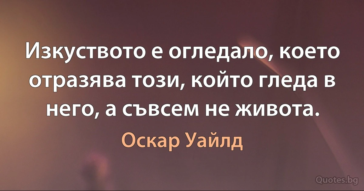 Изкуството е огледало, което отразява този, който гледа в него, а съвсем не живота. (Оскар Уайлд)