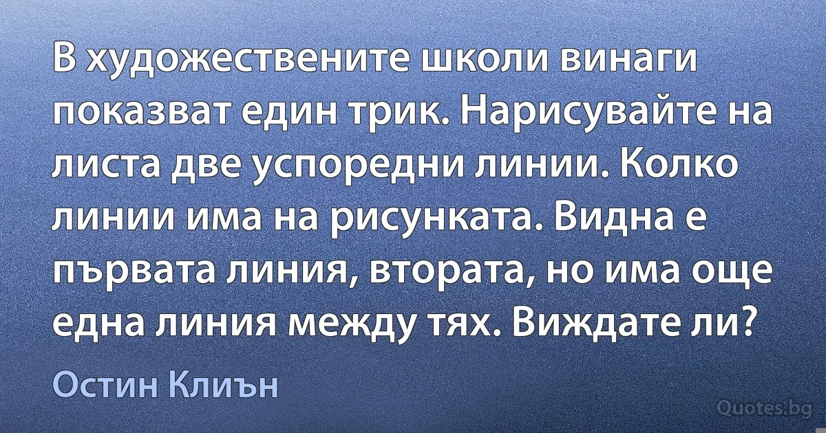 В художествените школи винаги показват един трик. Нарисувайте на листа две успоредни линии. Колко линии има на рисунката. Видна е първата линия, втората, но има още една линия между тях. Виждате ли? (Остин Клиън)