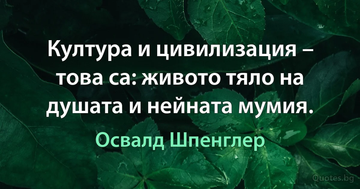 Култура и цивилизация – това са: живото тяло на душата и нейната мумия. (Освалд Шпенглер)