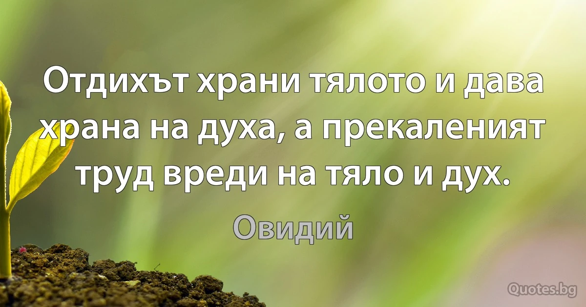 Отдихът храни тялото и дава храна на духа, а прекаленият труд вреди на тяло и дух. (Овидий)