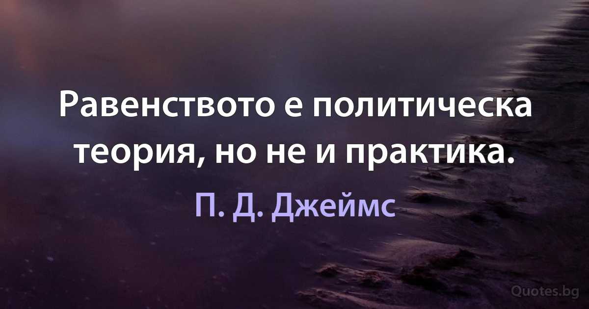 Равенството е политическа теория, но не и практика. (П. Д. Джеймс)