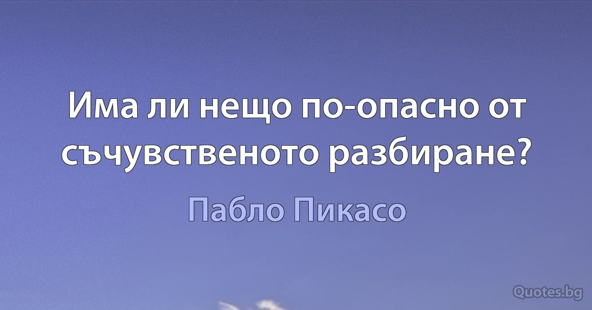 Има ли нещо по-опасно от съчувственото разбиране? (Пабло Пикасо)