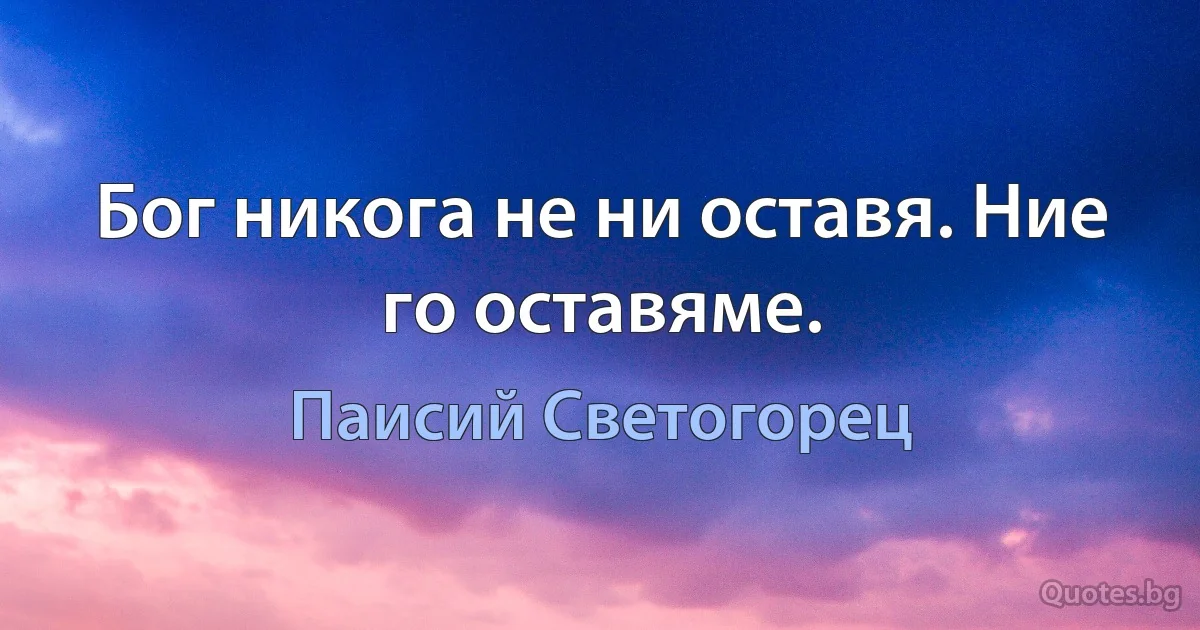 Бог никога не ни оставя. Ние го оставяме. (Паисий Светогорец)