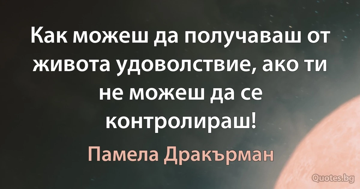 Как можеш да получаваш от живота удоволствие, ако ти не можеш да се контролираш! (Памела Дракърман)