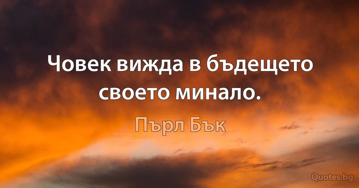 Човек вижда в бъдещето своето минало. (Пърл Бък)