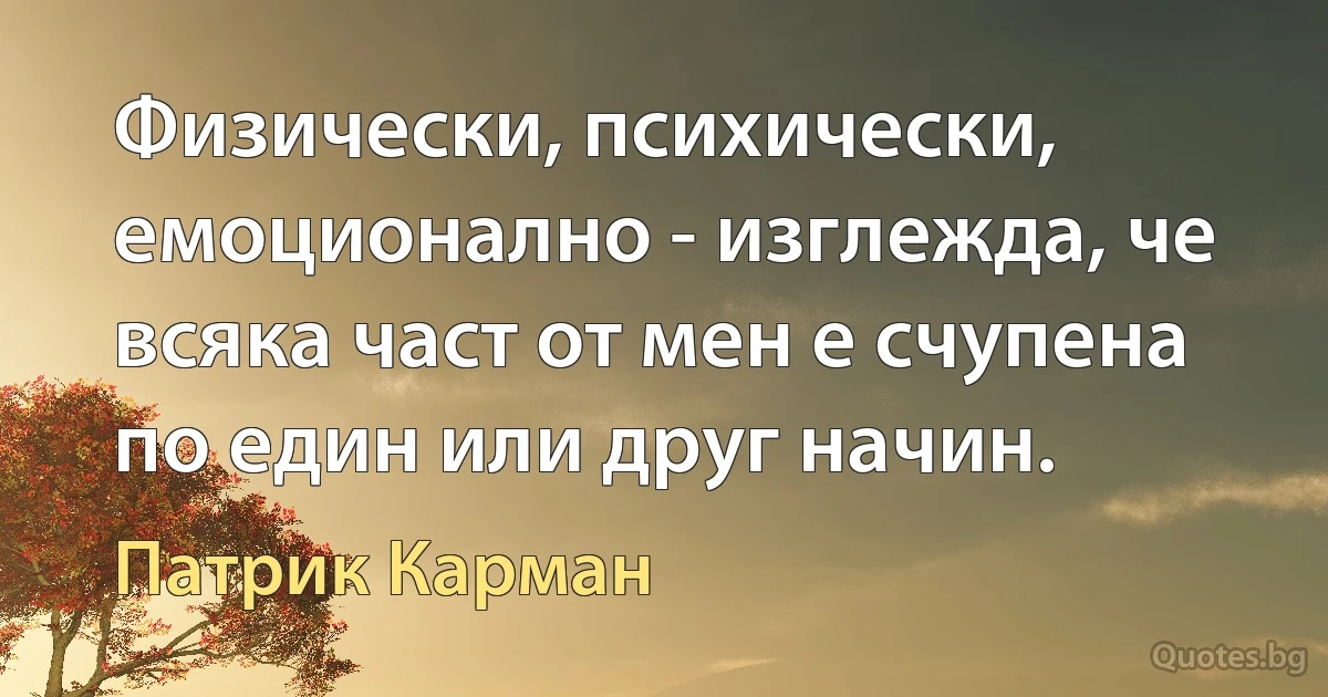 Физически, психически, емоционално - изглежда, че всяка част от мен е счупена по един или друг начин. (Патрик Карман)