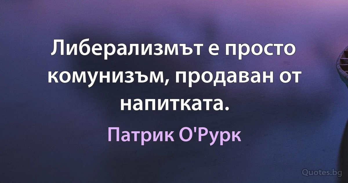 Либерализмът е просто комунизъм, продаван от напитката. (Патрик О'Рурк)