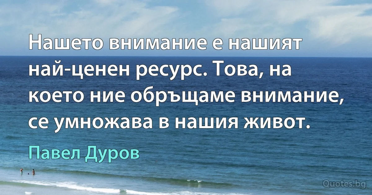 Нашето внимание е нашият най-ценен ресурс. Това, на което ние обръщаме внимание, се умножава в нашия живот. (Павел Дуров)