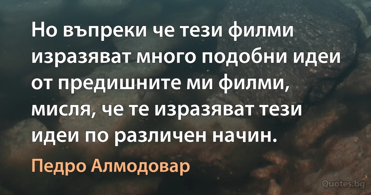 Но въпреки че тези филми изразяват много подобни идеи от предишните ми филми, мисля, че те изразяват тези идеи по различен начин. (Педро Алмодовар)