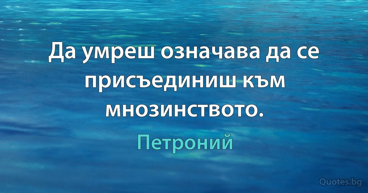 Да умреш означава да се присъединиш към мнозинството. (Петроний)