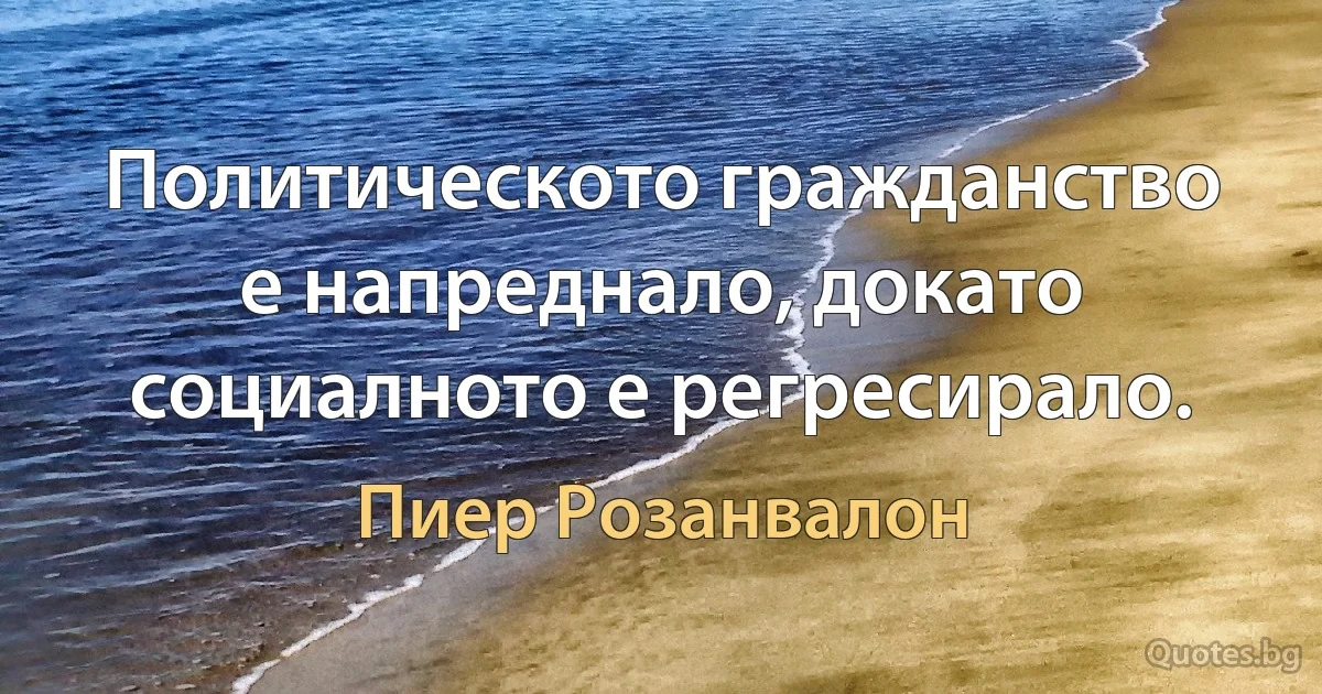 Политическото гражданство е напреднало, докато социалното е регресирало. (Пиер Розанвалон)