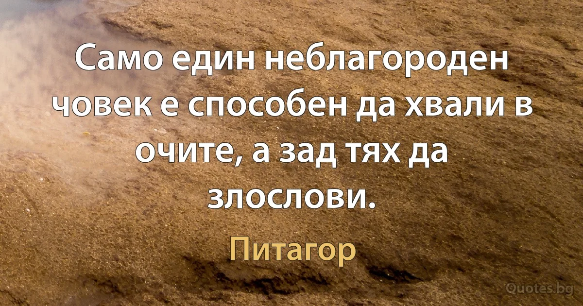 Само един неблагороден човек е способен да хвали в очите, а зад тях да злослови. (Питагор)