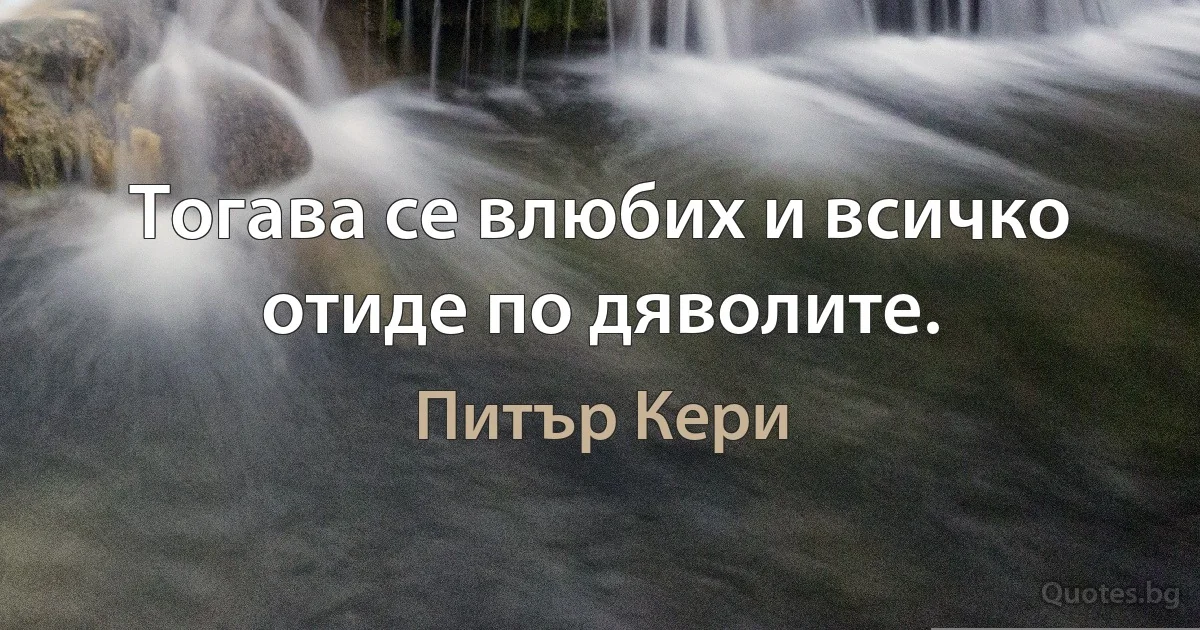 Тогава се влюбих и всичко отиде по дяволите. (Питър Кери)