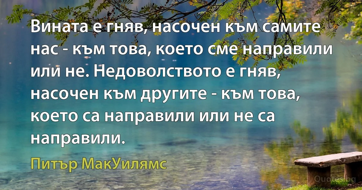 Вината е гняв, насочен към самите нас - към това, което сме направили или не. Недоволството е гняв, насочен към другите - към това, което са направили или не са направили. (Питър МакУилямс)