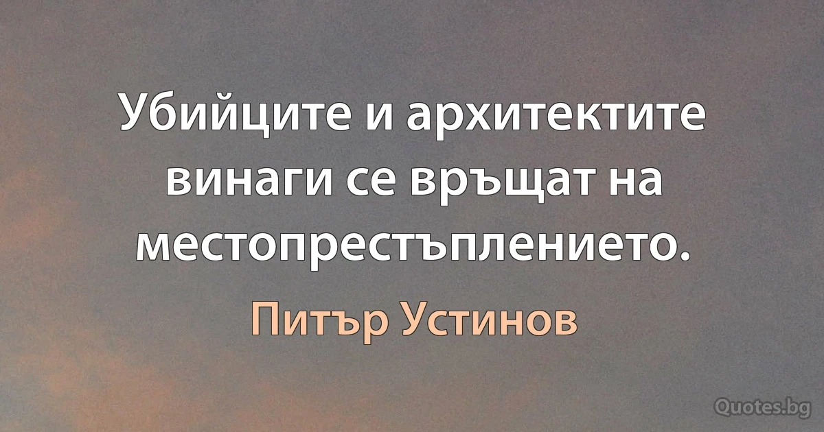 Убийците и архитектите винаги се връщат на местопрестъплението. (Питър Устинов)