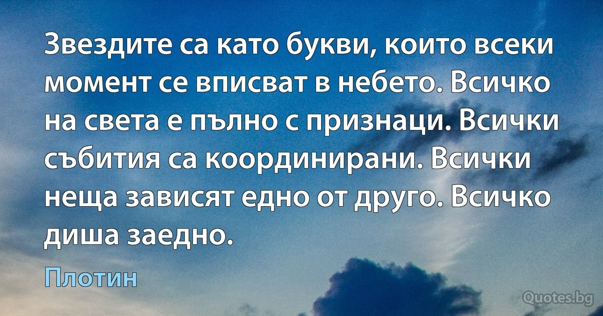 Звездите са като букви, които всеки момент се вписват в небето. Всичко на света е пълно с признаци. Всички събития са координирани. Всички неща зависят едно от друго. Всичко диша заедно. (Плотин)