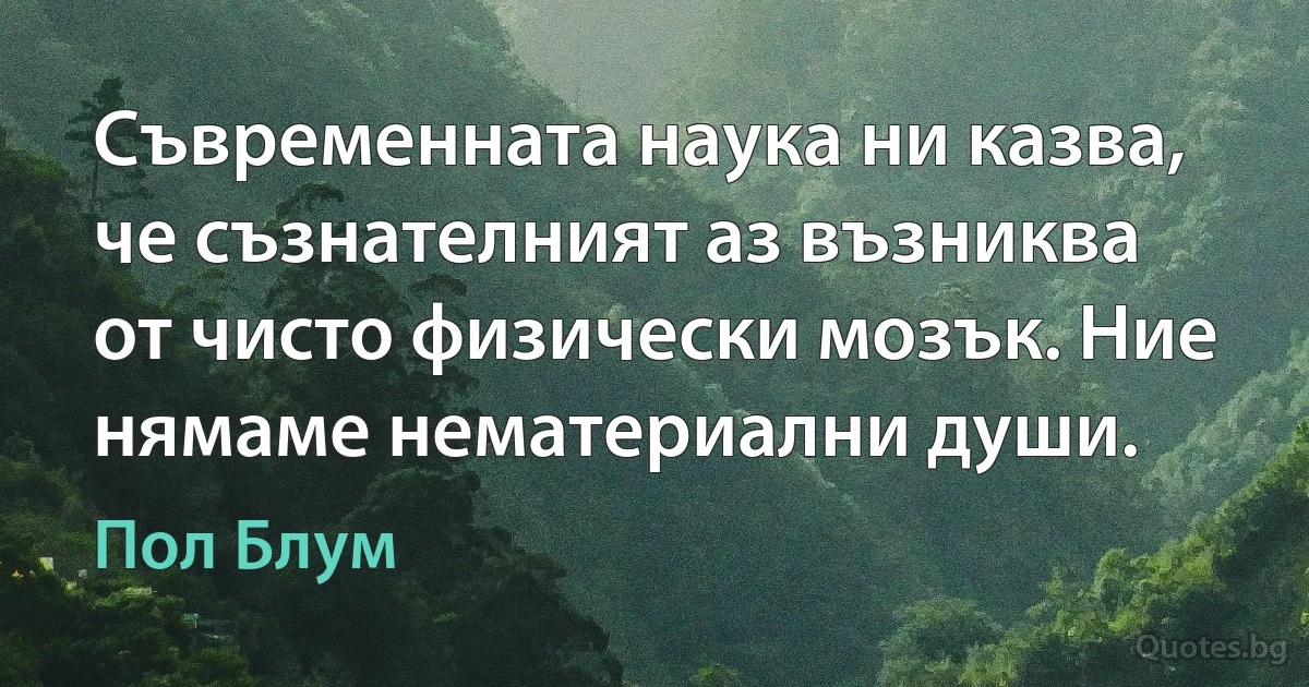 Съвременната наука ни казва, че съзнателният аз възниква от чисто физически мозък. Ние нямаме нематериални души. (Пол Блум)