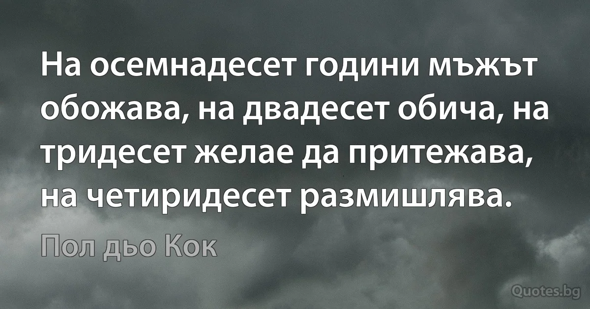 На осемнадесет години мъжът обожава, на двадесет обича, на тридесет желае да притежава, на четиридесет размишлява. (Пол дьо Кок)