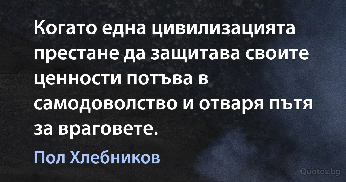 Когато една цивилизацията престане да защитава своите ценности потъва в самодоволство и отваря пътя за враговете. (Пол Хлебников)