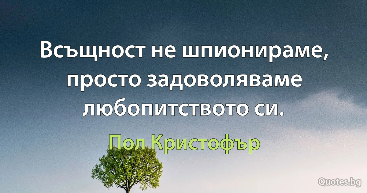 Всъщност не шпионираме, просто задоволяваме любопитството си. (Пол Кристофър)