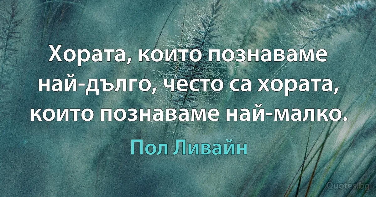 Хората, които познаваме най-дълго, често са хората, които познаваме най-малко. (Пол Ливайн)