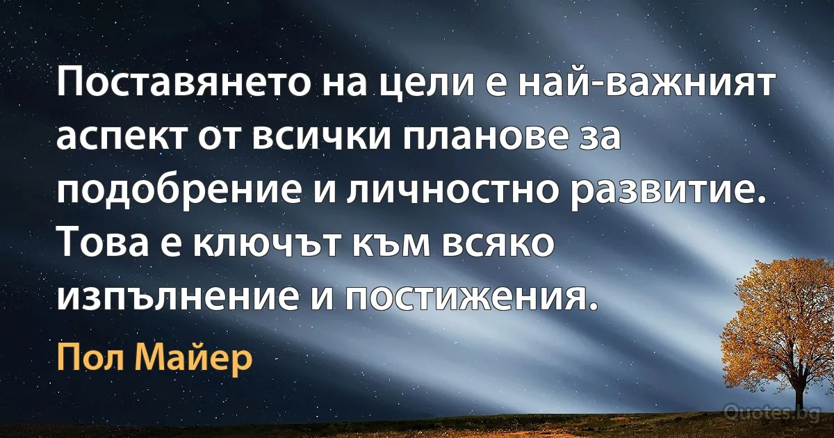 Поставянето на цели е най-важният аспект от всички планове за подобрение и личностно развитие. Това е ключът към всяко изпълнение и постижения. (Пол Майер)