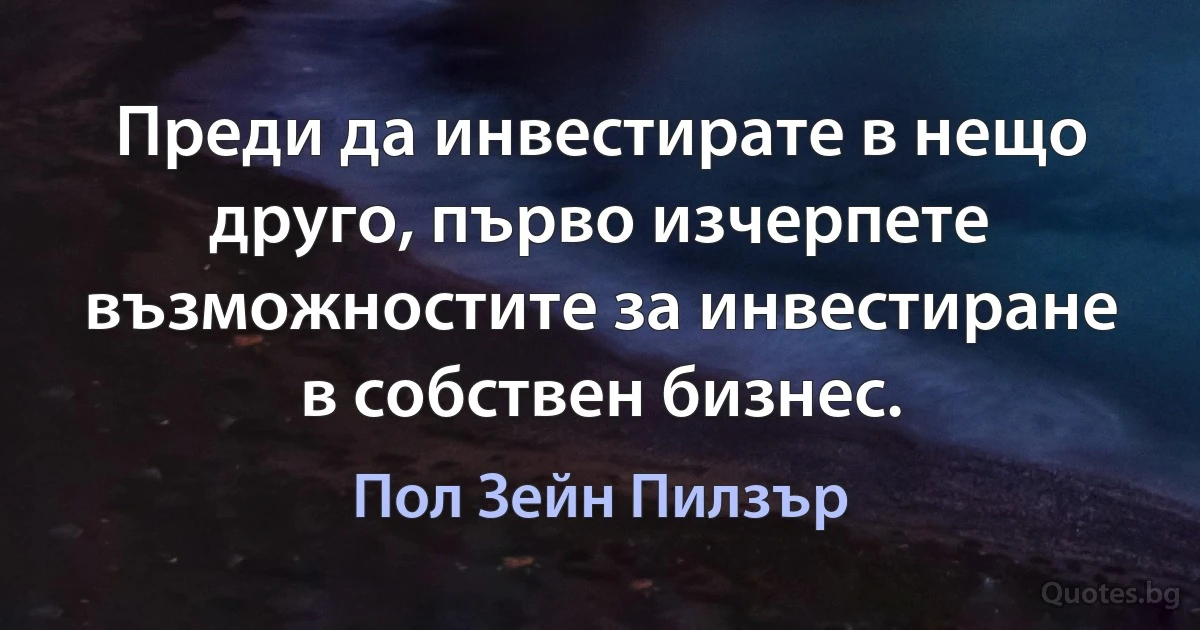 Преди да инвестирате в нещо друго, първо изчерпете възможностите за инвестиране в собствен бизнес. (Пол Зейн Пилзър)