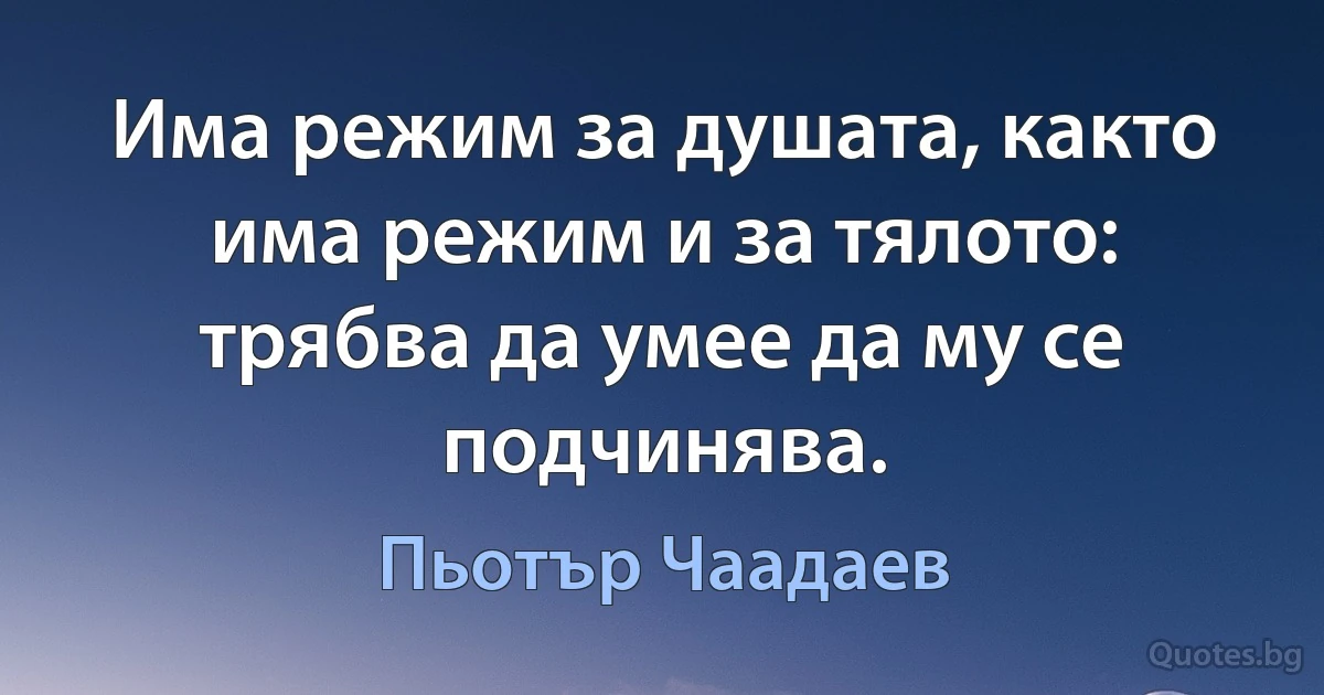 Има режим за душата, както има режим и за тялото: трябва да умее да му се подчинява. (Пьотър Чаадаев)