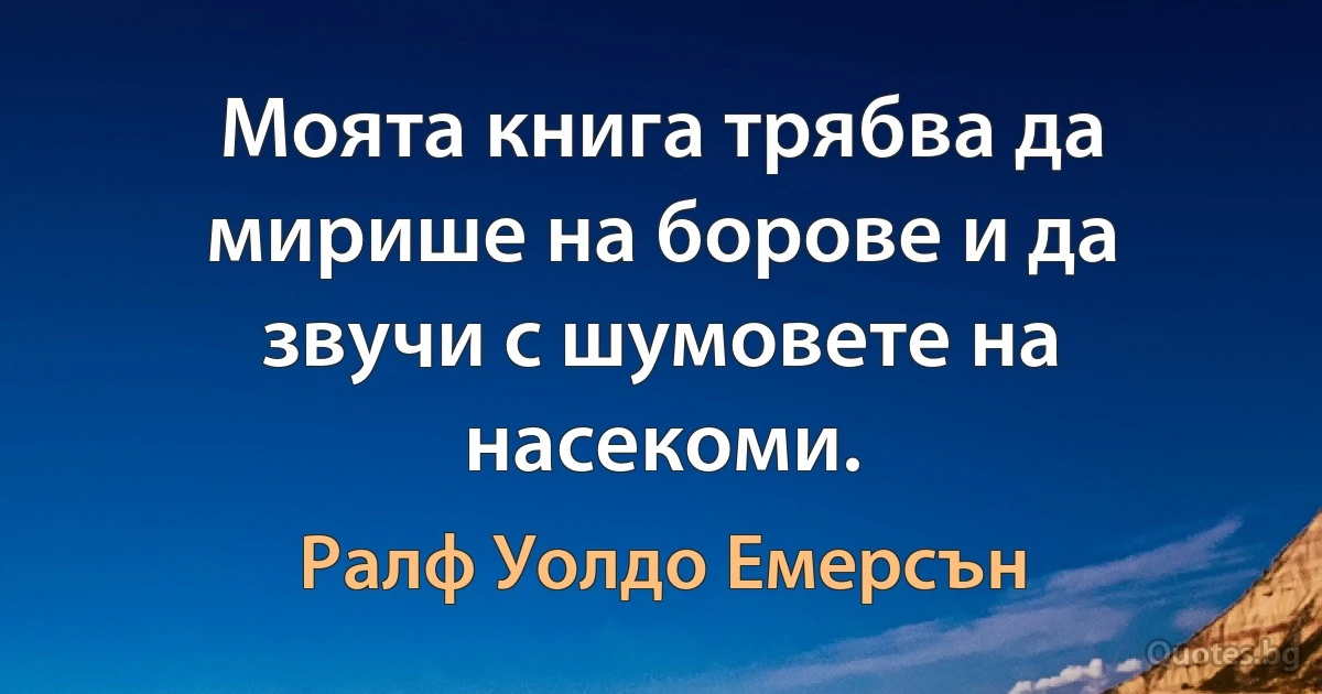 Моята книга трябва да мирише на борове и да звучи с шумовете на насекоми. (Ралф Уолдо Емерсън)