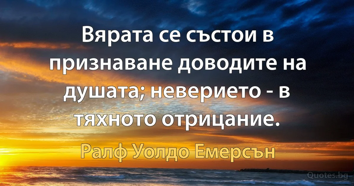 Вярата се състои в признаване доводите на душата; неверието - в тяхното отрицание. (Ралф Уолдо Емерсън)