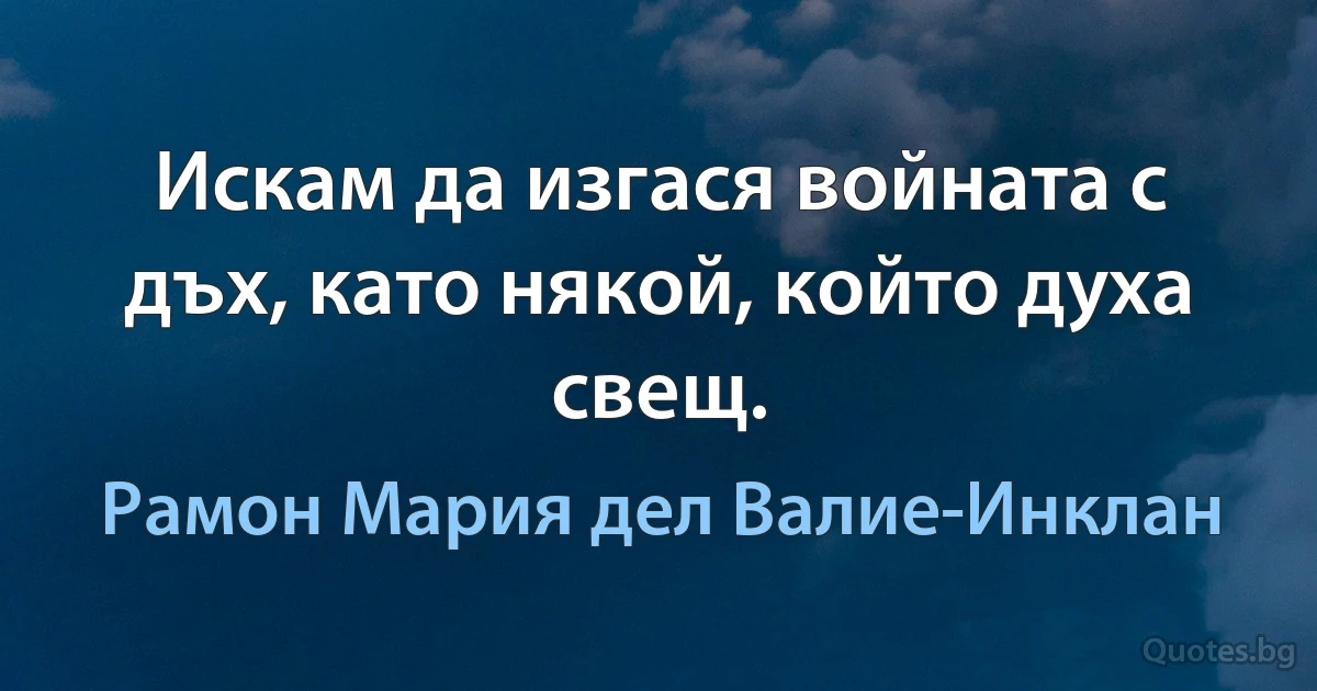 Искам да изгася войната с дъх, като някой, който духа свещ. (Рамон Мария дел Валие-Инклан)