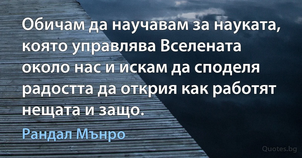 Обичам да научавам за науката, която управлява Вселената около нас и искам да споделя радостта да открия как работят нещата и защо. (Рандал Мънро)