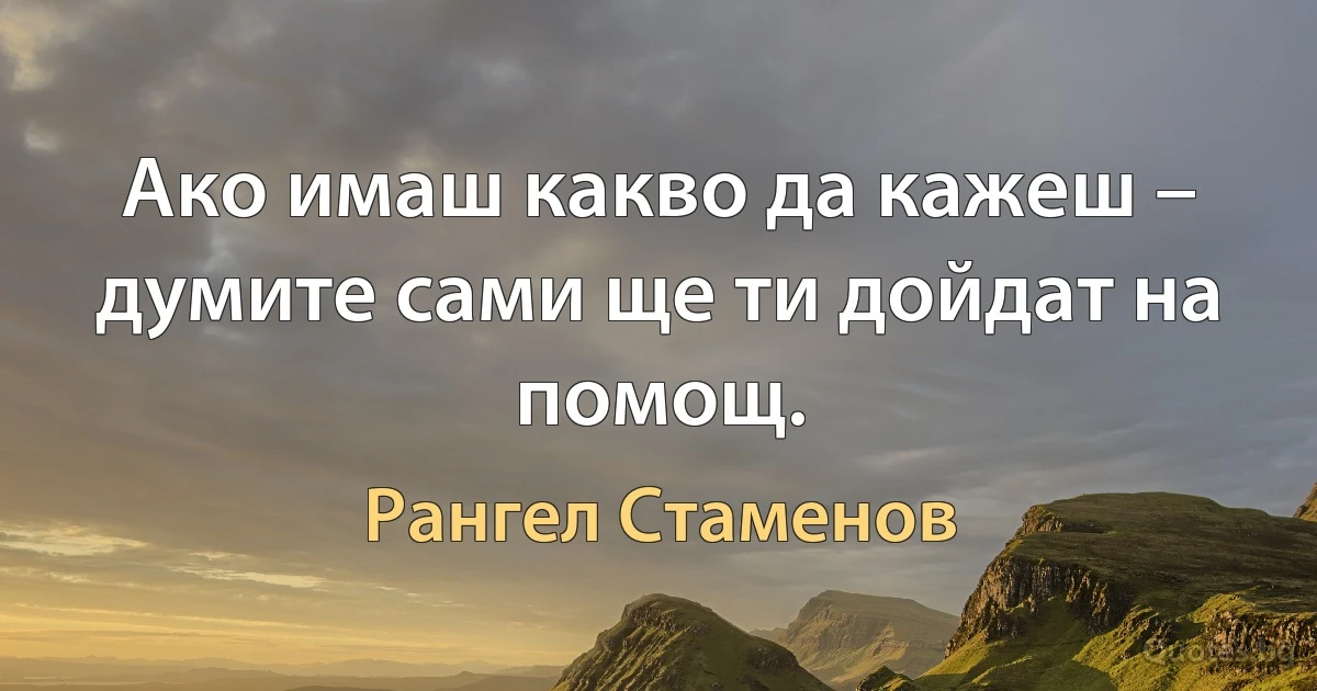 Ако имаш какво да кажеш – думите сами ще ти дойдат на помощ. (Рангел Стаменов)