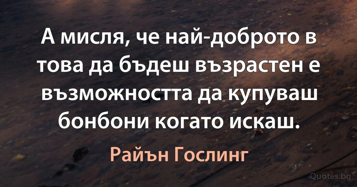 А мисля, че най-доброто в това да бъдеш възрастен е възможността да купуваш бонбони когато искаш. (Райън Гослинг)