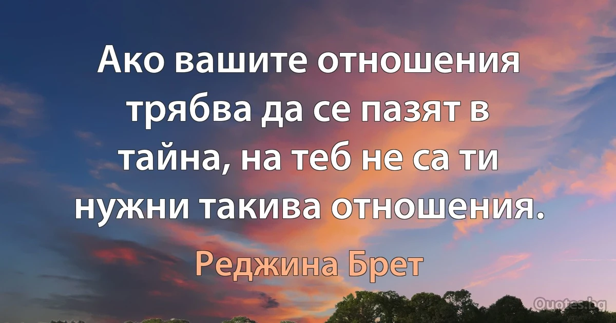 Ако вашите отношения трябва да се пазят в тайна, на теб не са ти нужни такива отношения. (Реджина Брет)