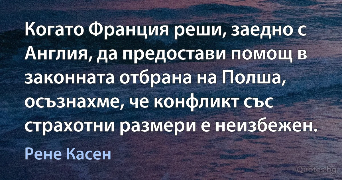 Когато Франция реши, заедно с Англия, да предостави помощ в законната отбрана на Полша, осъзнахме, че конфликт със страхотни размери е неизбежен. (Рене Касен)