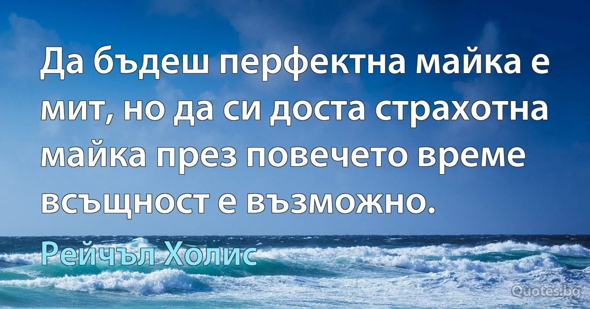 Да бъдеш перфектна майка е мит, но да си доста страхотна майка през повечето време всъщност е възможно. (Рейчъл Холис)