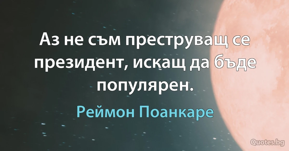 Аз не съм преструващ се президент, искащ да бъде популярен. (Реймон Поанкаре)