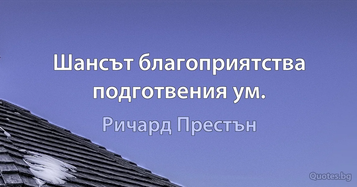 Шансът благоприятства подготвения ум. (Ричард Престън)